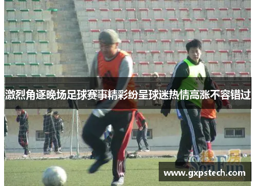 激烈角逐晚场足球赛事精彩纷呈球迷热情高涨不容错过