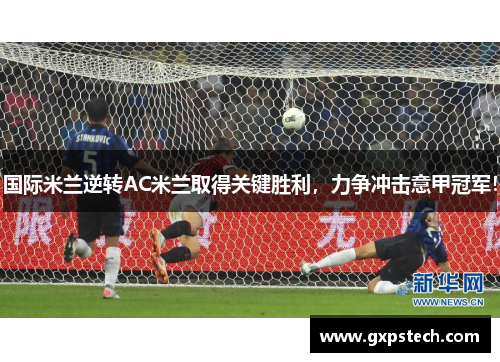 国际米兰逆转AC米兰取得关键胜利，力争冲击意甲冠军！